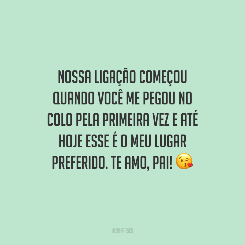 Nossa ligação começou quando você me pegou no colo pela primeira vez e até hoje esse é o meu lugar preferido. Te amo, pai! 