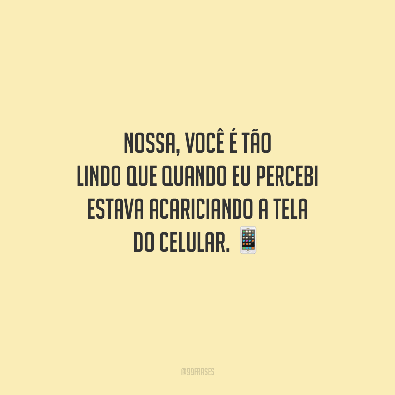 Nossa, você é tão lindo que quando eu percebi estava acariciando a tela do celular. 