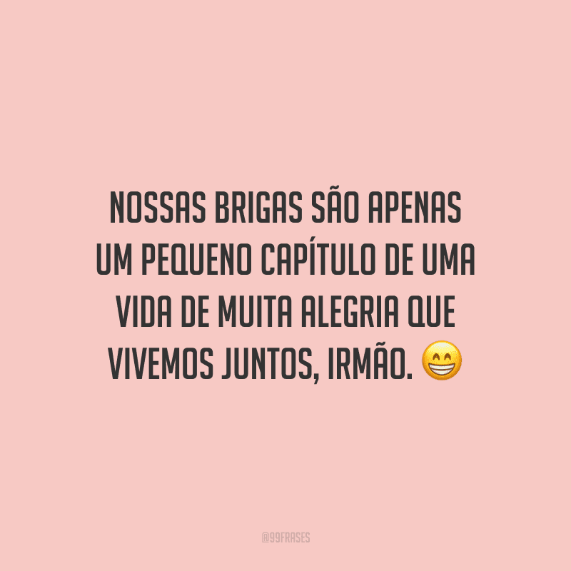 Nossas brigas são apenas um pequeno capítulo de uma vida de muita alegria que vivemos juntos, irmão.