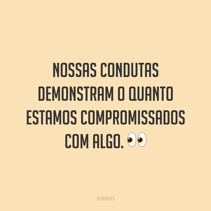 Nossas condutas demonstram o quanto estamos compromissados com algo. 👀