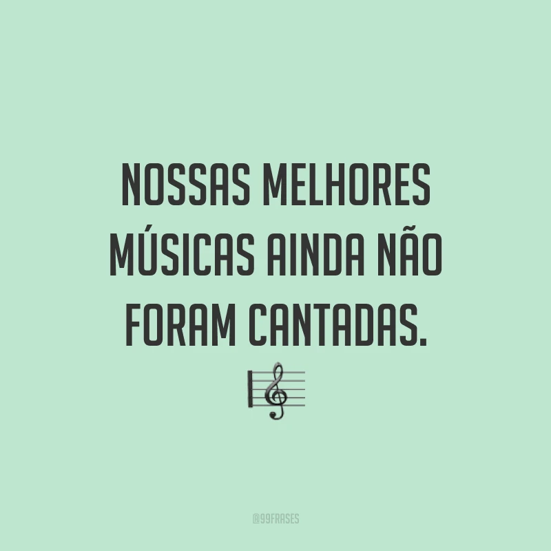 Nossas melhores músicas ainda não foram cantadas. 🎼