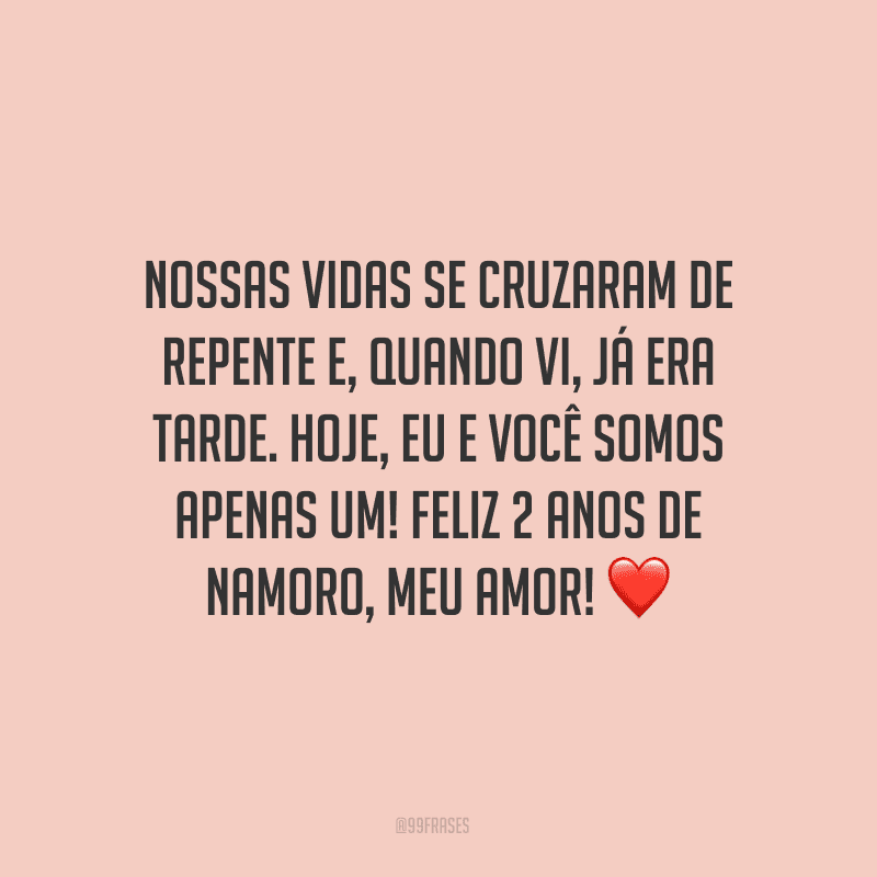 Nossas vidas se cruzaram de repente e, quando vi, já era tarde. Hoje, eu e você somos apenas um! Feliz 2 anos de namoro, meu amor! ❤