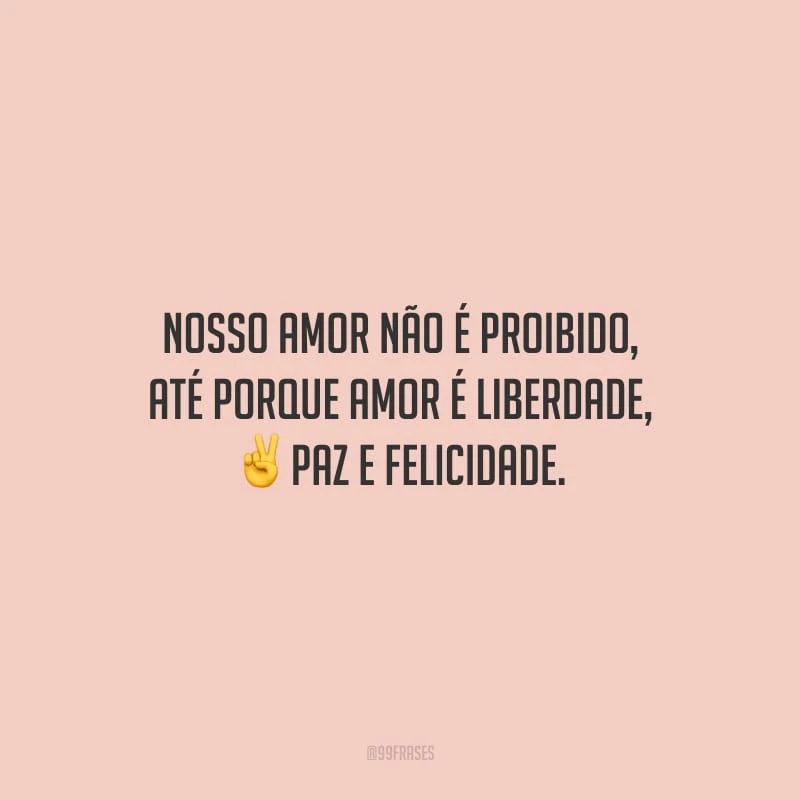 Nosso amor não é proibido, até porque amor é liberdade, paz e felicidade.