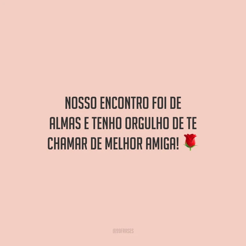 Nosso encontro foi de almas e tenho orgulho de te chamar de melhor amiga!
