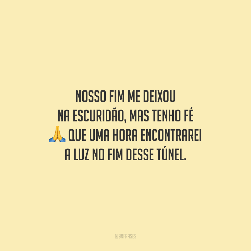 Nosso fim me deixou na escuridão, mas tenho fé que uma hora encontrarei a luz no fim desse túnel.