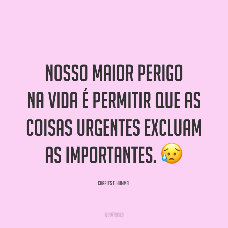 Nosso maior perigo na vida é permitir que as coisas urgentes excluam as importantes. 😥