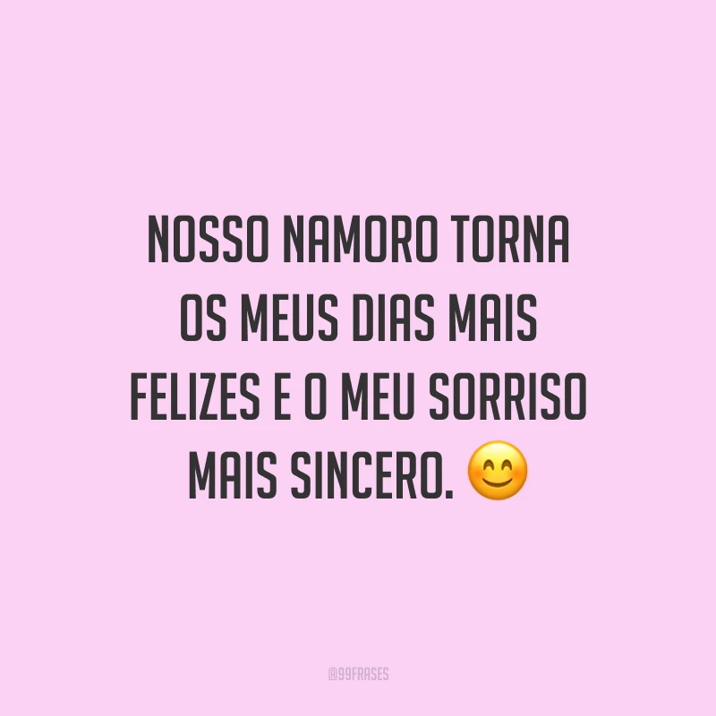 Nosso namoro torna os meus dias mais felizes e o meu sorriso mais sincero.
