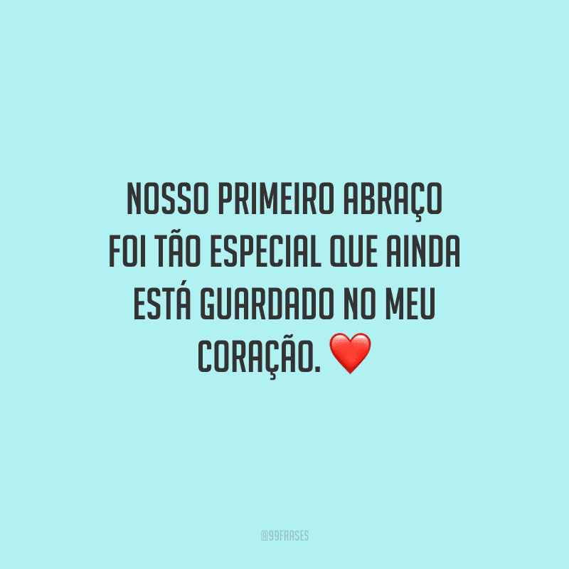 Nosso primeiro abraço foi tão especial que ainda está guardado no meu coração. 