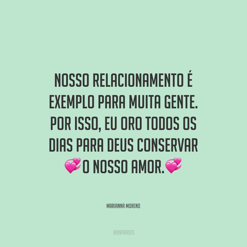 Nosso relacionamento é exemplo para muita gente. Por isso, eu oro todos os dias para Deus conservar o nosso amor.