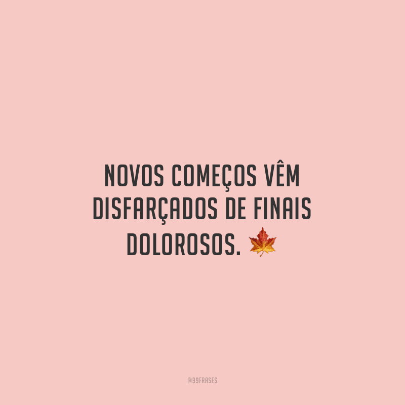 Novos começos vêm disfarçados de finais dolorosos.