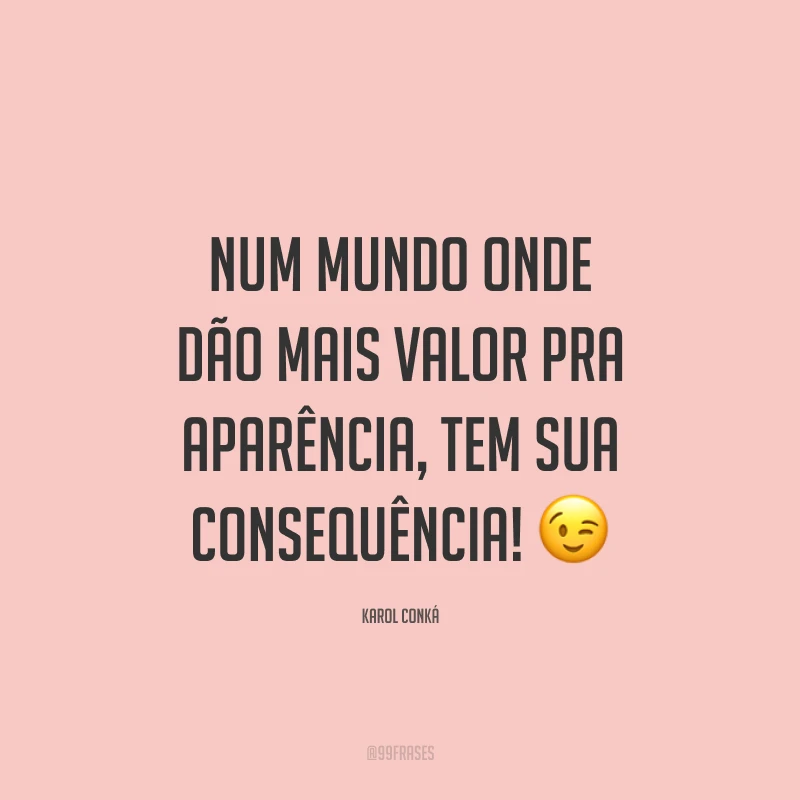 Num mundo onde dão mais valor pra aparência, tem sua consequência! 😉
