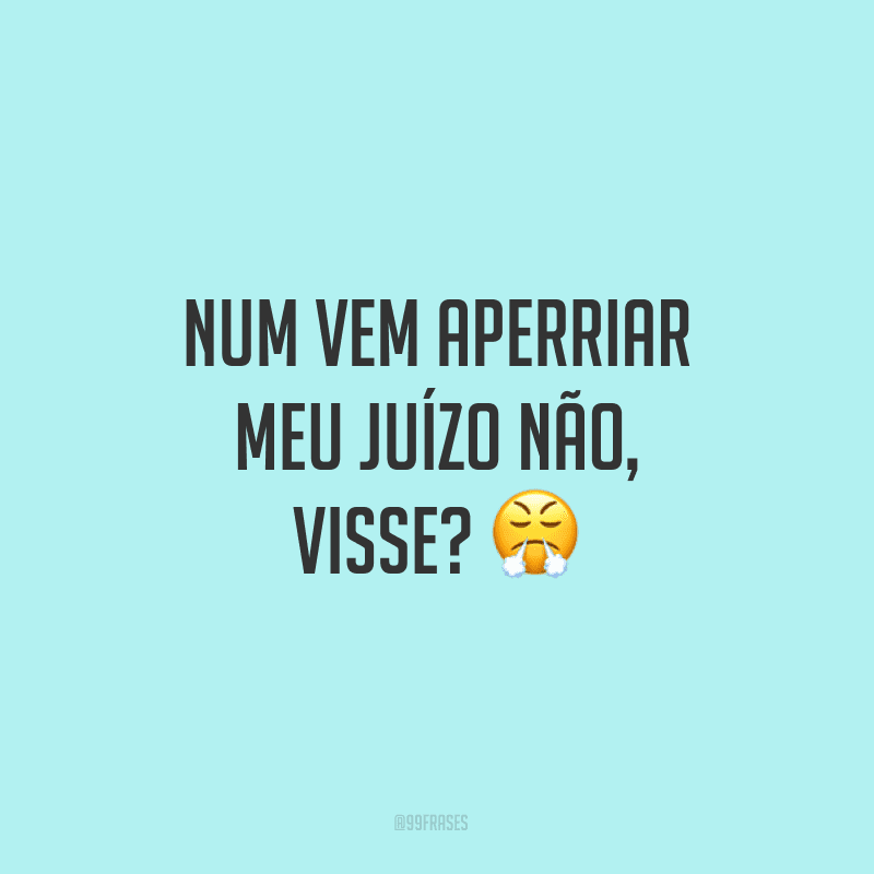 Num vem aperriar meu juízo não, visse? 