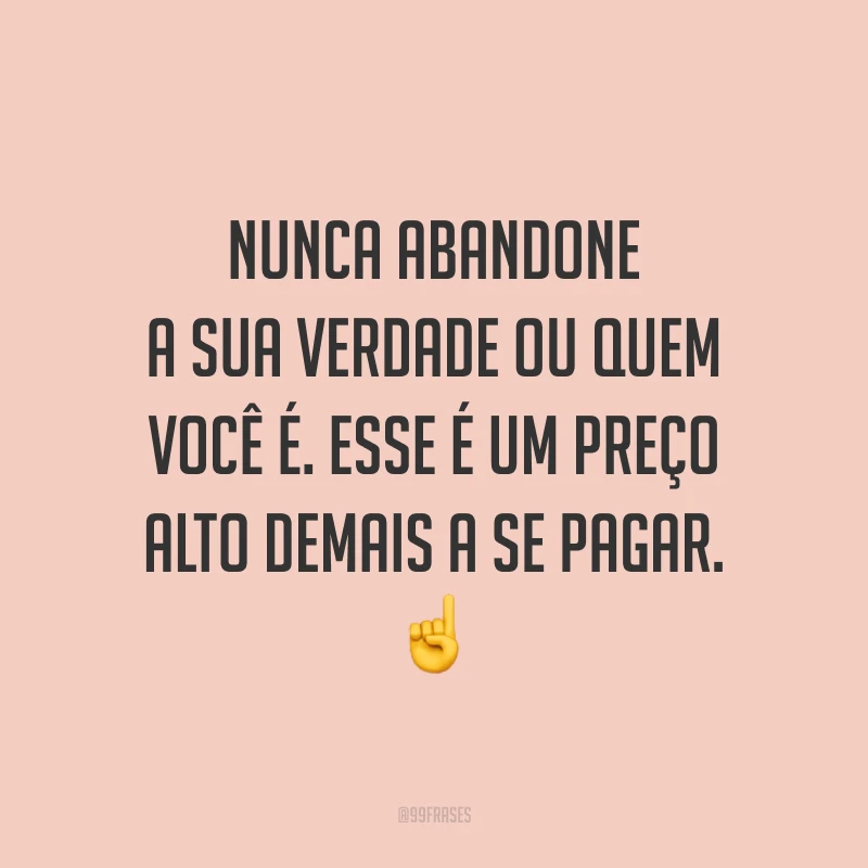 Nunca abandone a sua verdade ou quem você é. Esse é um preço alto demais a se pagar.