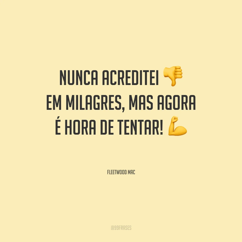 Nunca acreditei em milagres, mas agora é hora de tentar!