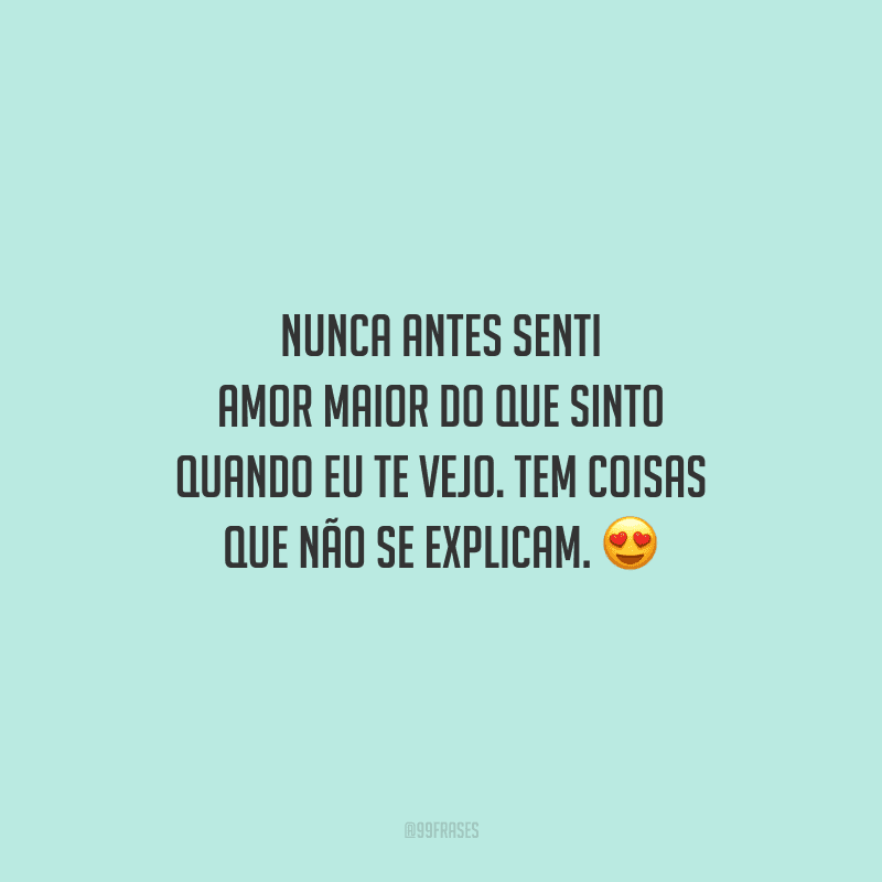 Nunca antes senti amor maior do que sinto quando eu te vejo. Tem coisas que não se explicam. 
