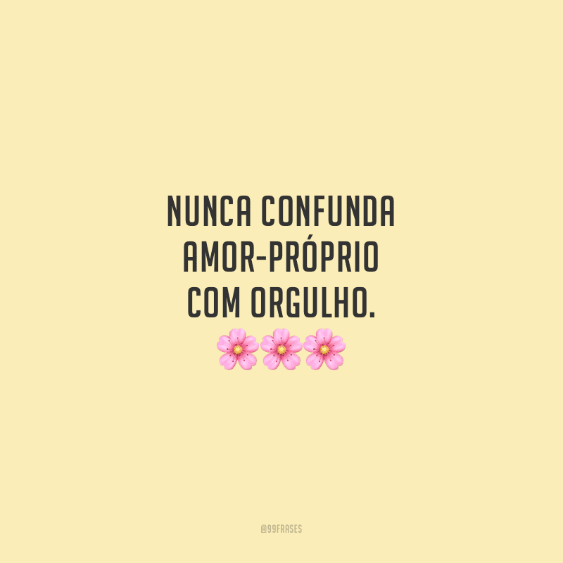 Nunca confunda amor-próprio com orgulho.