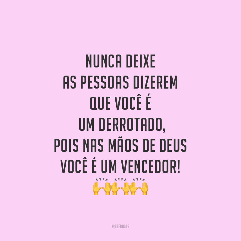 Nunca deixe as pessoas dizerem que você é um derrotado, pois nas mãos de Deus você é um vencedor!