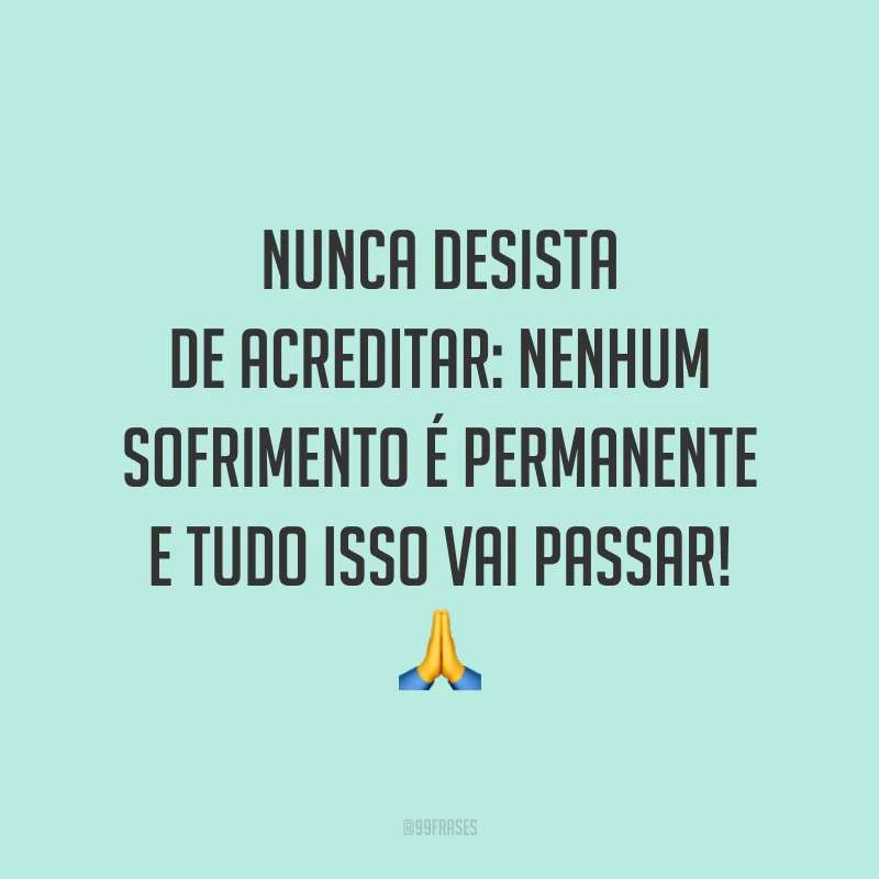 Nunca desista de acreditar: nenhum sofrimento é permanente e tudo isso vai passar! 🙏