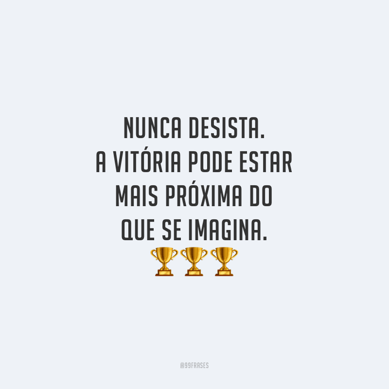Nunca desista. A vitória pode estar mais próxima do que se imagina.