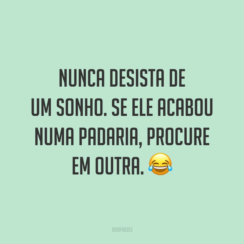 Nunca desista de um sonho. Se ele acabou numa padaria, procure em outra. 😂