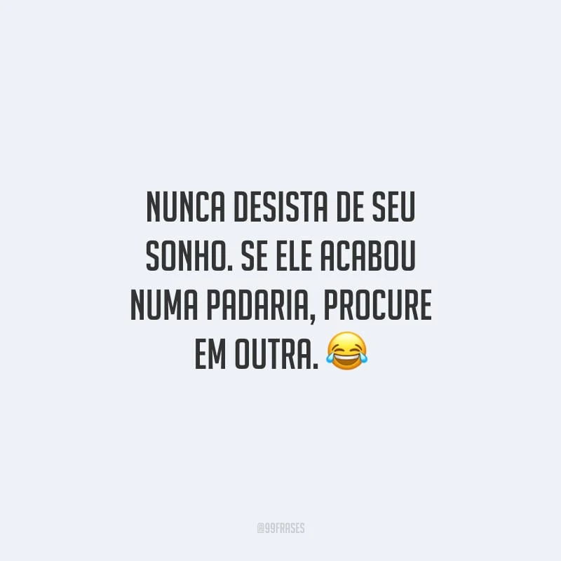 Nunca desista de seu sonho. Se ele acabou numa padaria, procure em outra.