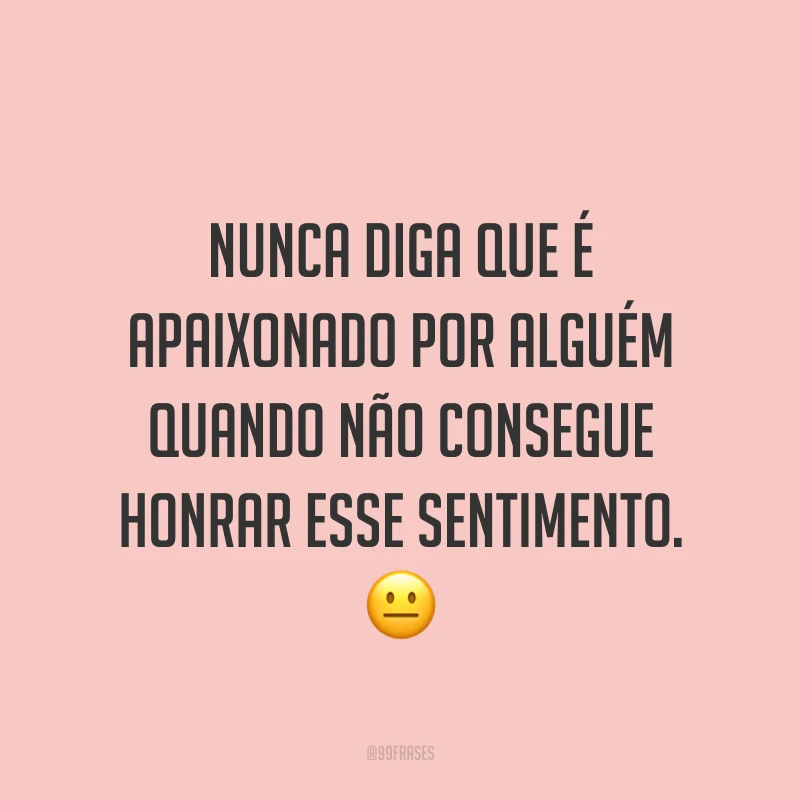 Nunca diga que é apaixonado por alguém quando não consegue honrar esse sentimento. ?