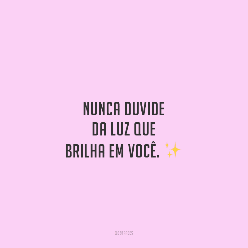 Nunca duvide da luz que brilha em você.