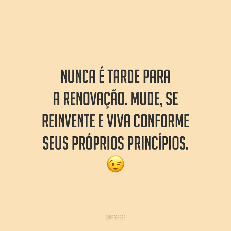 Nunca é tarde para a renovação. Mude, se reinvente e viva conforme seus próprios princípios. 