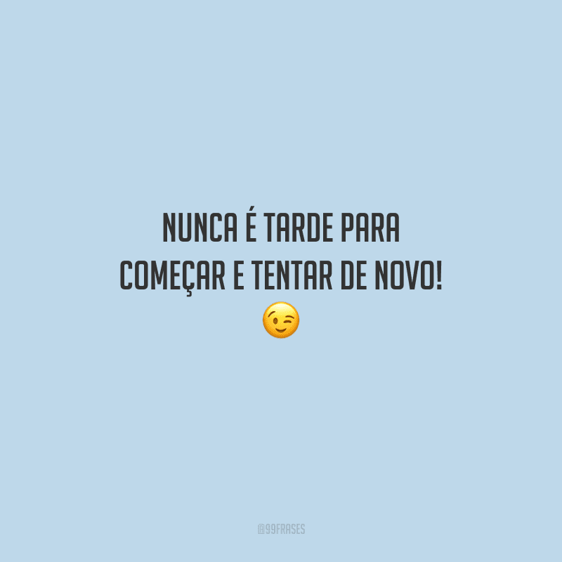 Nunca é tarde para começar e tentar de novo! 