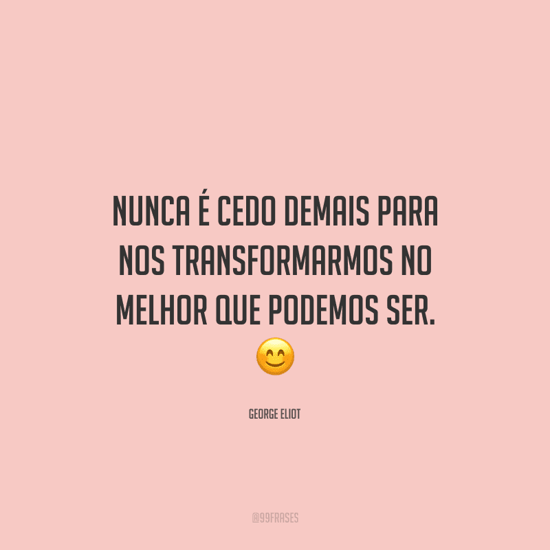 Nunca é cedo demais para nos transformarmos no melhor que podemos ser.