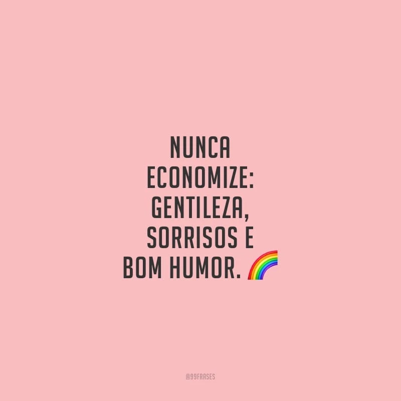 Nunca economize: gentileza, sorrisos e bom humor.