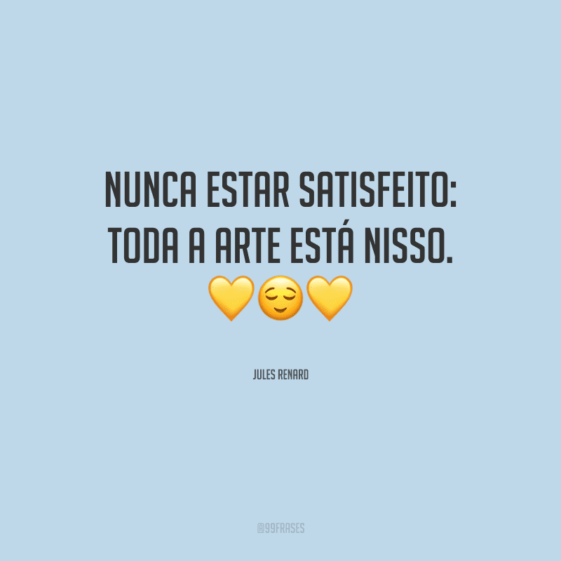Nunca estar satisfeito: toda a arte está nisso.