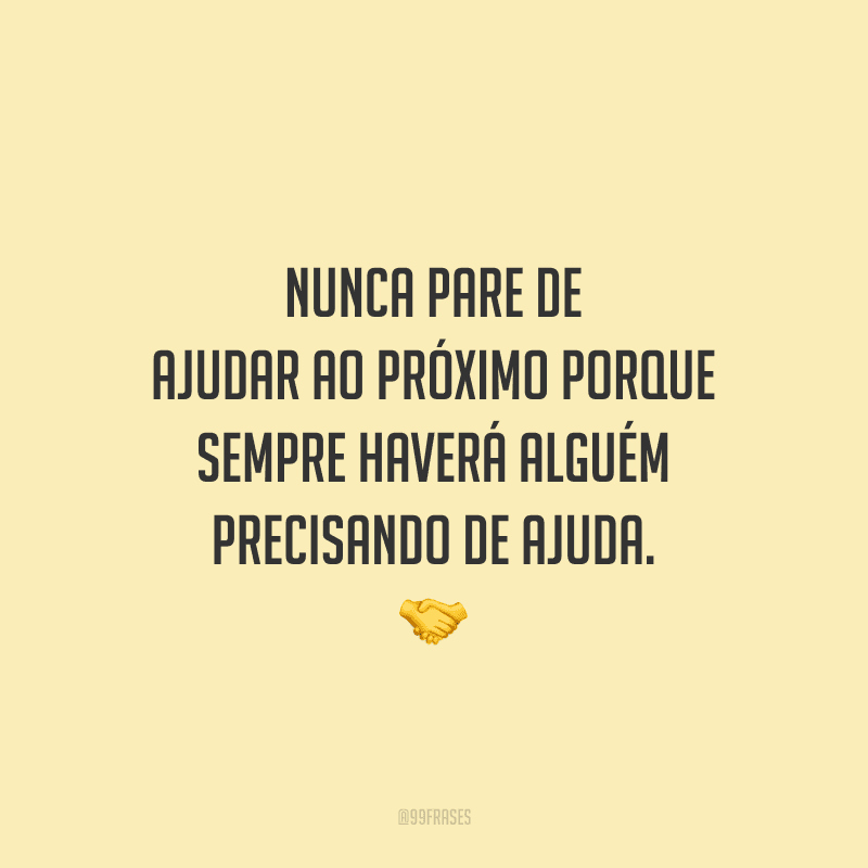 Nunca pare de ajudar ao próximo porque sempre haverá alguém precisando de ajuda.