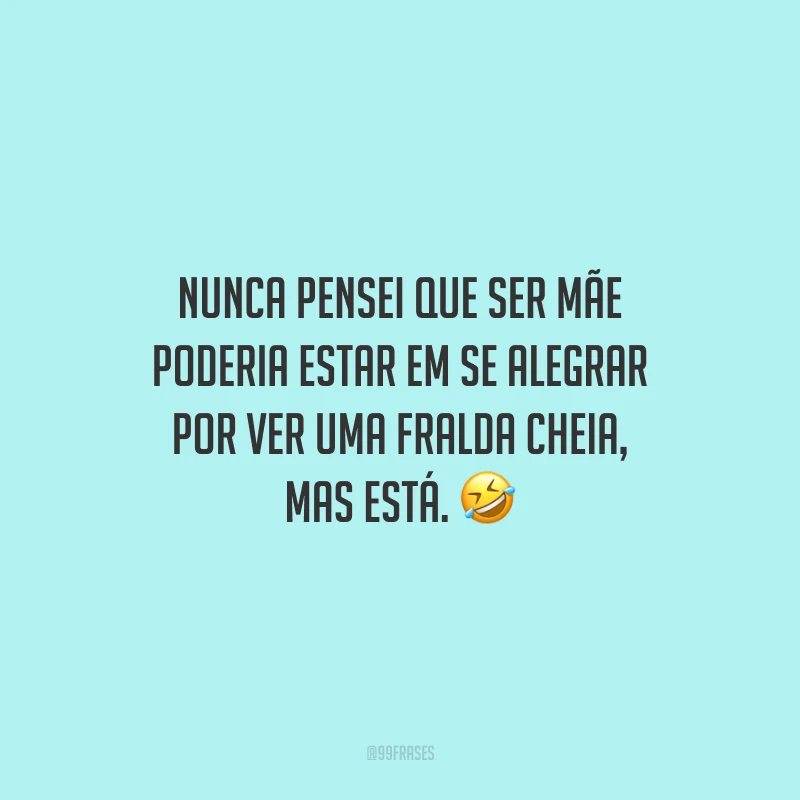 Nunca pensei que ser mãe poderia estar em se alegrar por ver uma fralda cheia, mas está.