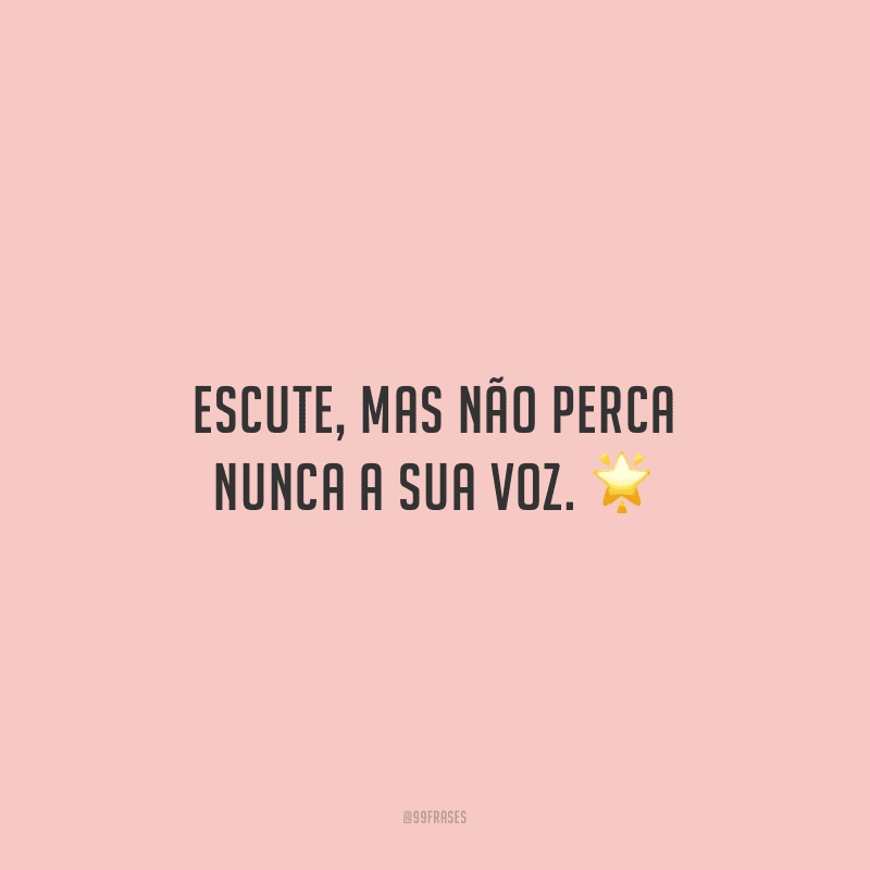 Escute, mas não perca nunca a sua voz.