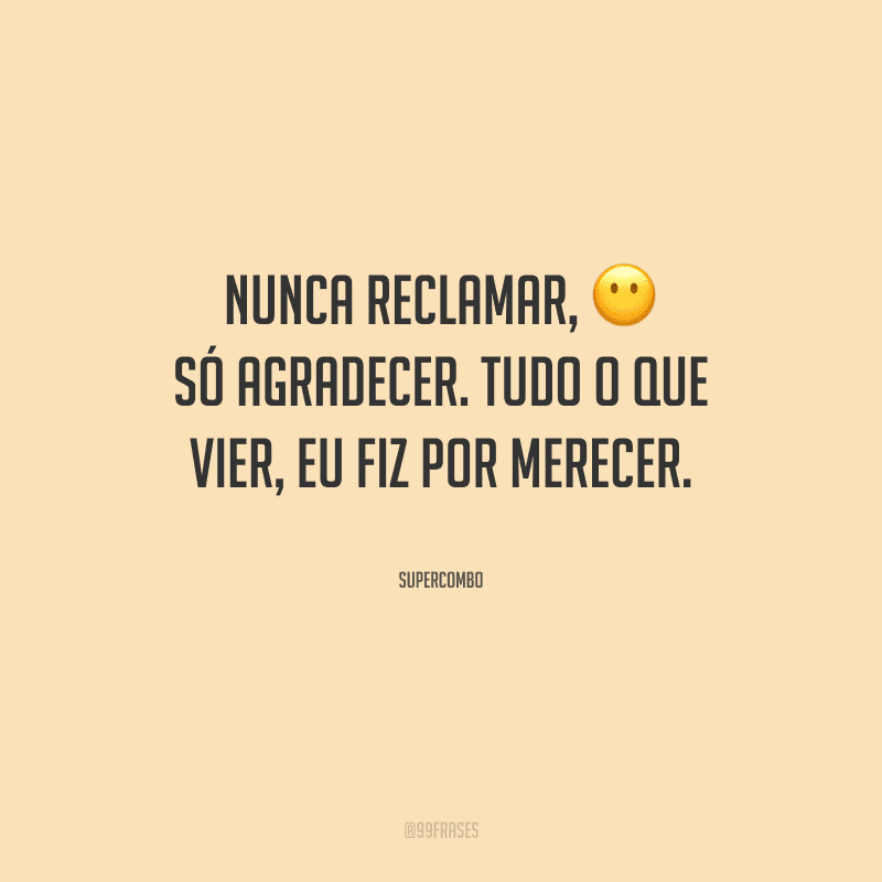 Nunca reclamar, só agradecer. Tudo o que vier, eu fiz por merecer.