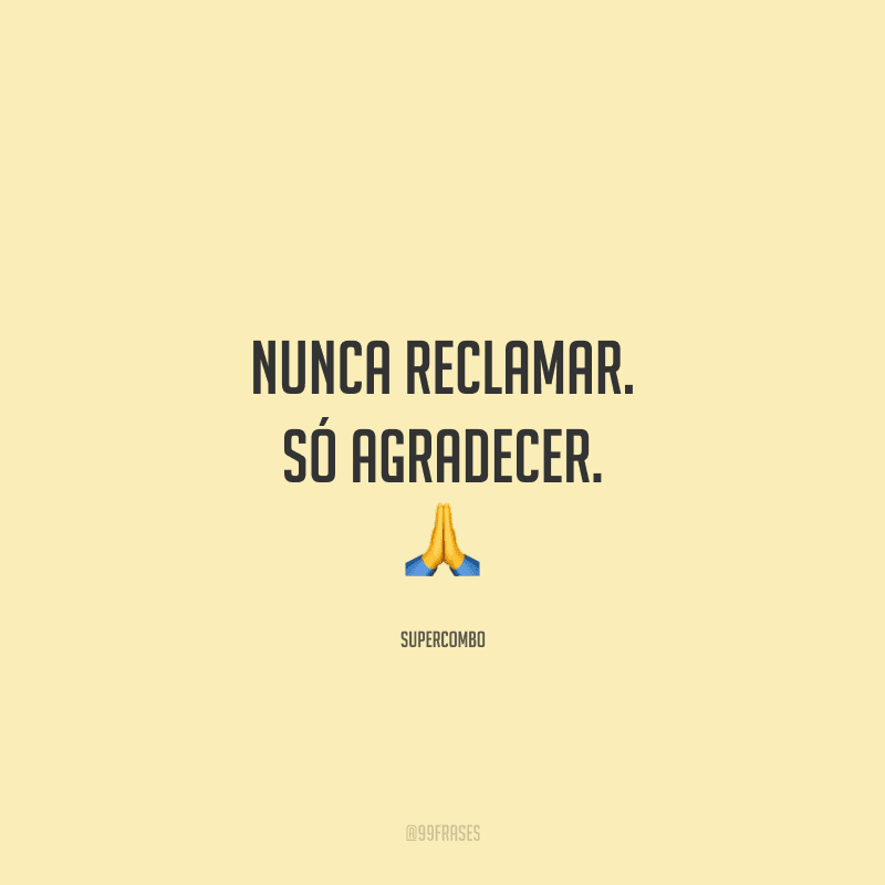 Nunca reclamar. Só agradecer.