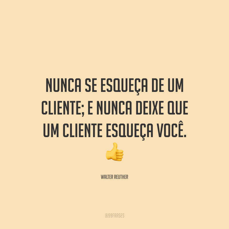 Nunca se esqueça de um cliente; e nunca deixe que um cliente esqueça você.
