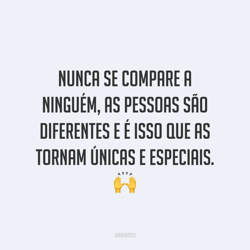 Nunca se compare a ninguém, as pessoas são diferentes e é isso que as tornam únicas e especiais.