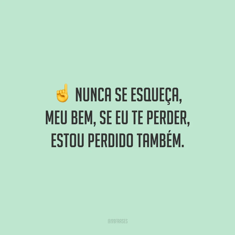 Nunca se esqueça, meu bem, se eu te perder, estou perdido também.