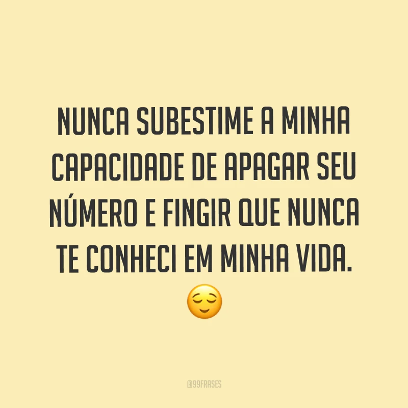 Nunca subestime a minha capacidade de apagar seu número e fingir que nunca te conheci em minha vida. ?