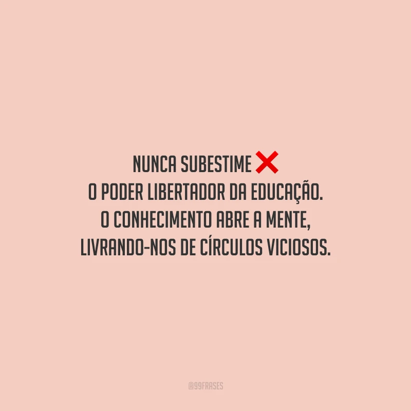 Nunca subestime o poder libertador da educação. O conhecimento abre a mente, livrando-nos de círculos viciosos.