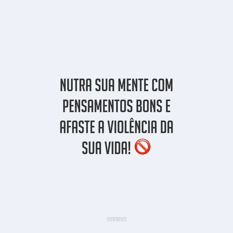 Nutra sua mente com pensamentos bons e afaste a violência da sua vida!