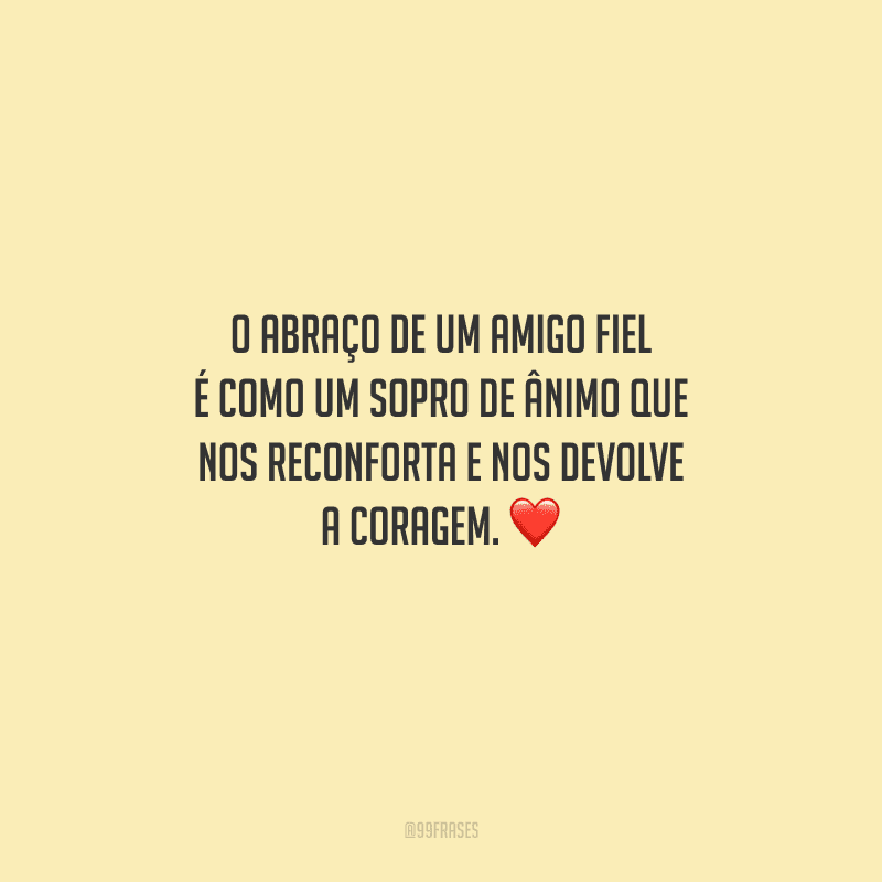 O abraço de um amigo fiel é como um sopro de ânimo que nos reconforta e nos devolve a coragem. 