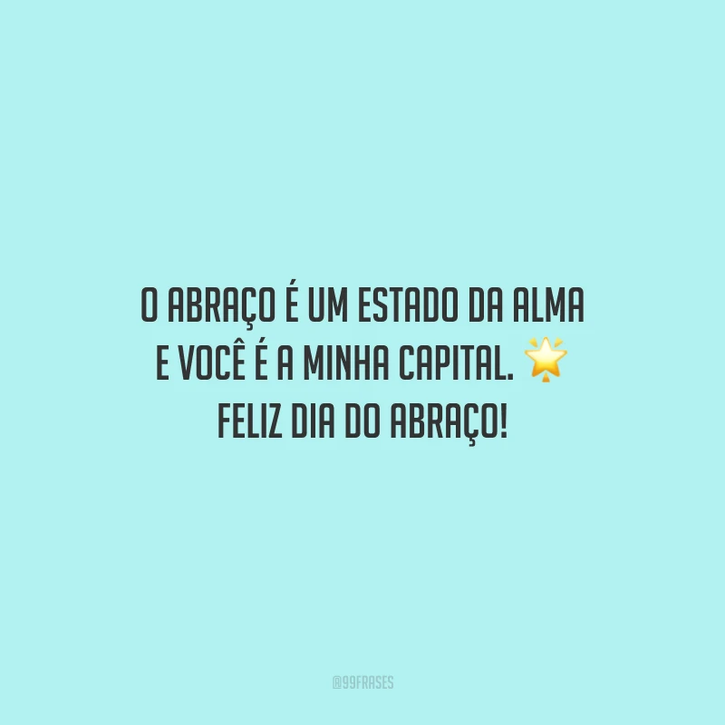 O abraço é um estado da alma e você é a minha capital. Feliz Dia do Abraço!