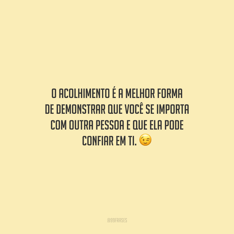 O acolhimento é a melhor forma de demonstrar que você se importa com outra pessoa e que ela pode confiar em ti.