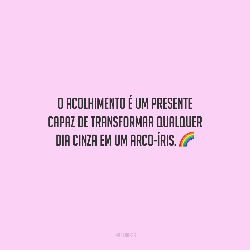 O acolhimento é um presente capaz de transformar qualquer dia cinza em um arco-íris.