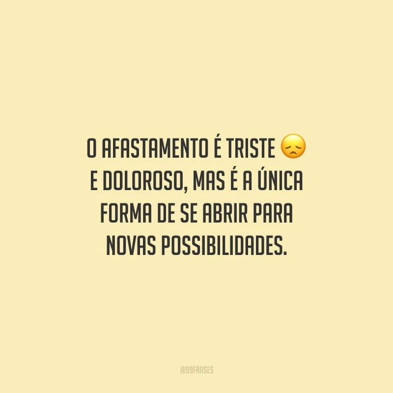 O afastamento é triste e doloroso, mas é a única forma de se abrir para novas possibilidades.