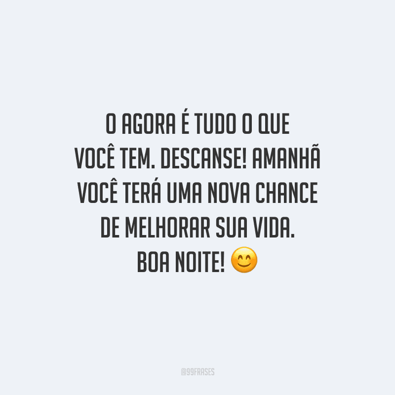 O agora é tudo o que você tem. Descanse! Amanhã você terá uma nova chance de melhorar sua vida. Boa noite! 