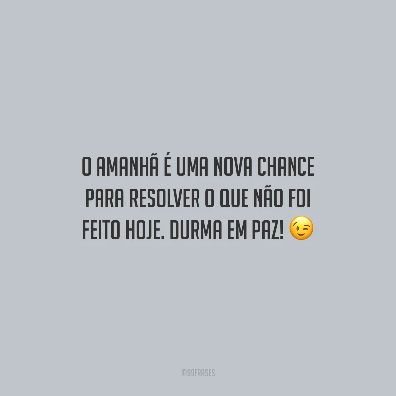 O amanhã é uma nova chance para resolver o que não foi feito hoje. Durma em paz!